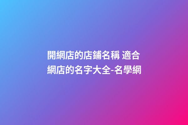 開網店的店鋪名稱 適合網店的名字大全-名學網